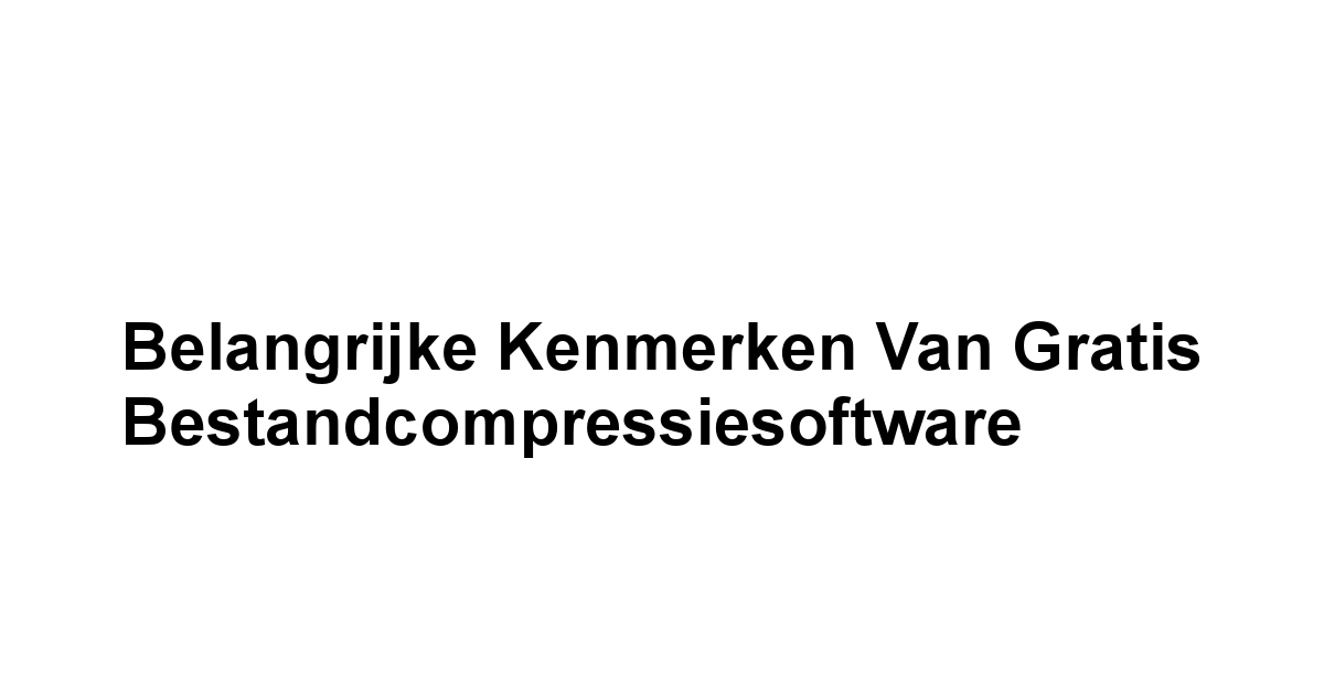 Belangrijke Kenmerken van Gratis Bestandcompressiesoftware