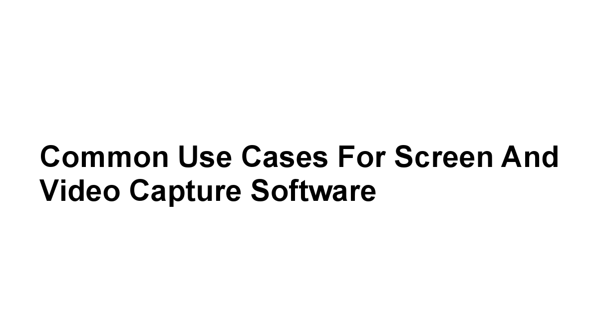 Common Use Cases for Screen and Video Capture Software