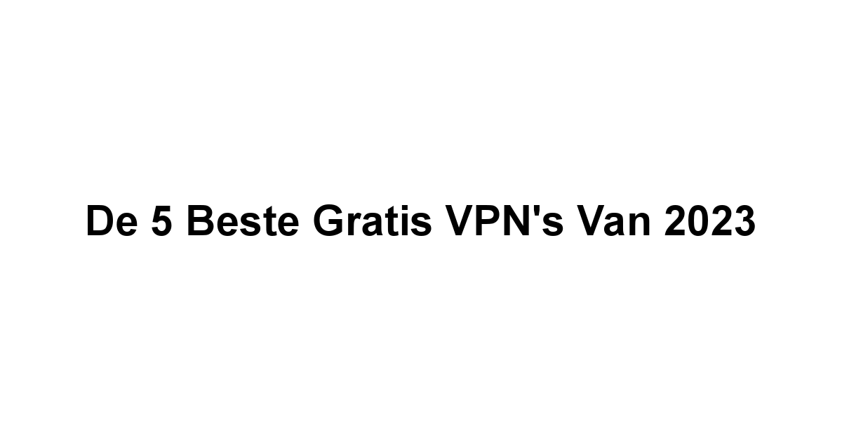 De 5 Beste Gratis VPN's van 2023