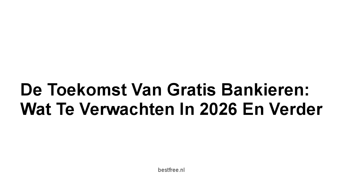 De Toekomst van Gratis Bankieren: Wat te Verwachten in 2026 en Verder