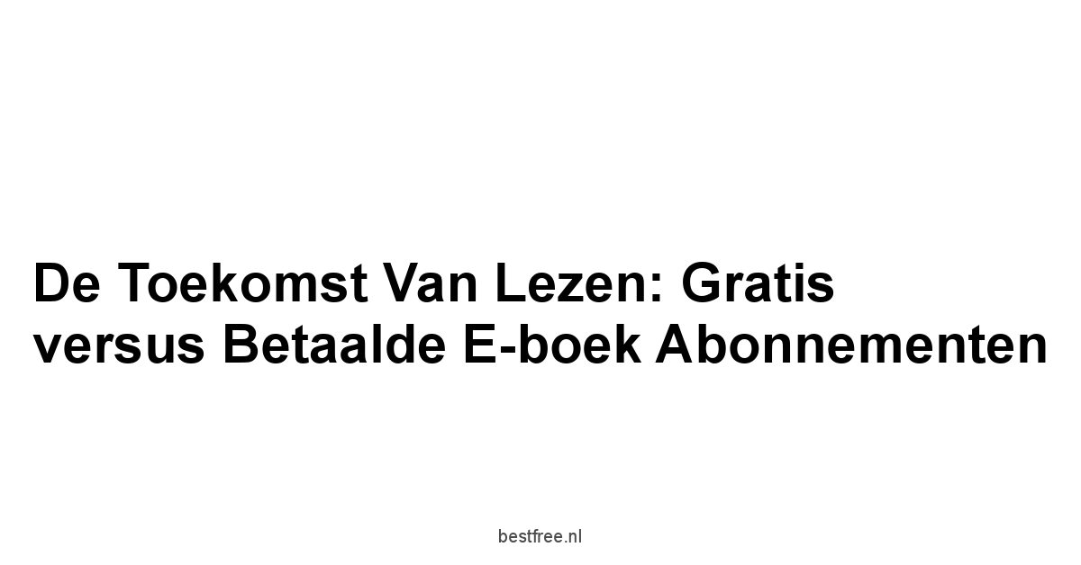 De Toekomst van Lezen: Gratis versus Betaalde E-boek Abonnementen