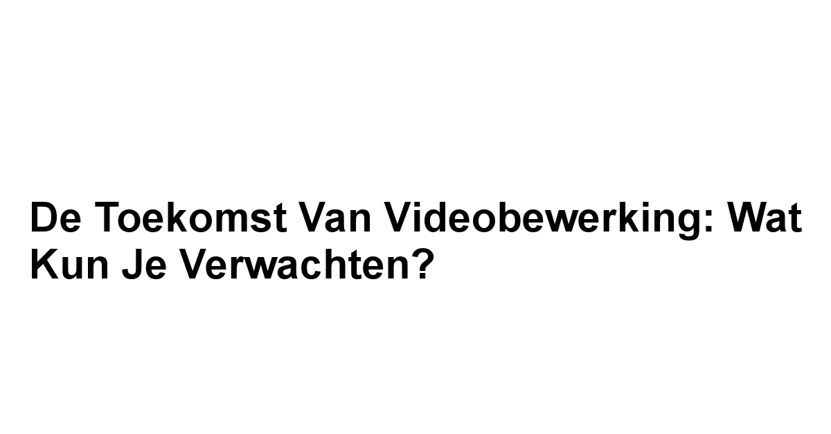 De Toekomst van Videobewerking: Wat Kun Je Verwachten?