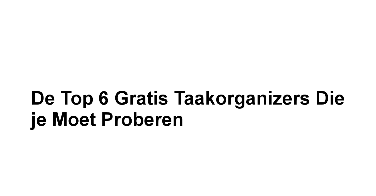 De Top 6 Gratis Taakorganizers die je Moet Proberen