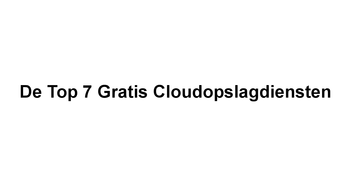 De Top 7 Gratis Cloudopslagdiensten