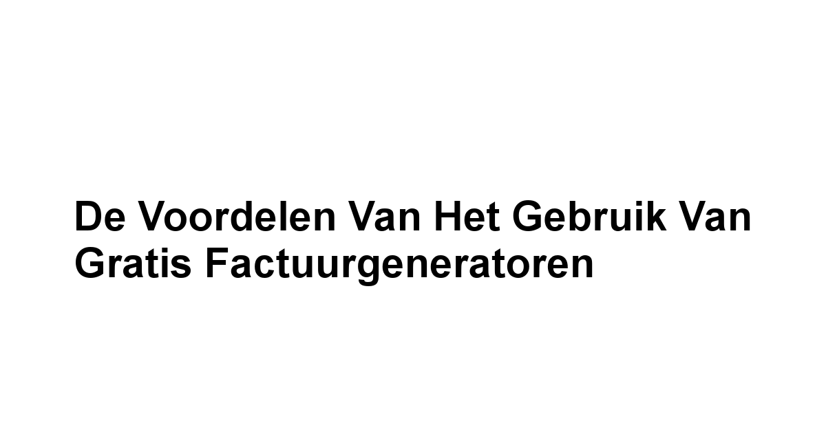 De Voordelen van Het Gebruik van Gratis Factuurgeneratoren