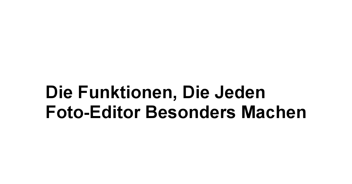 Die Funktionen, die jeden Foto-Editor besonders machen