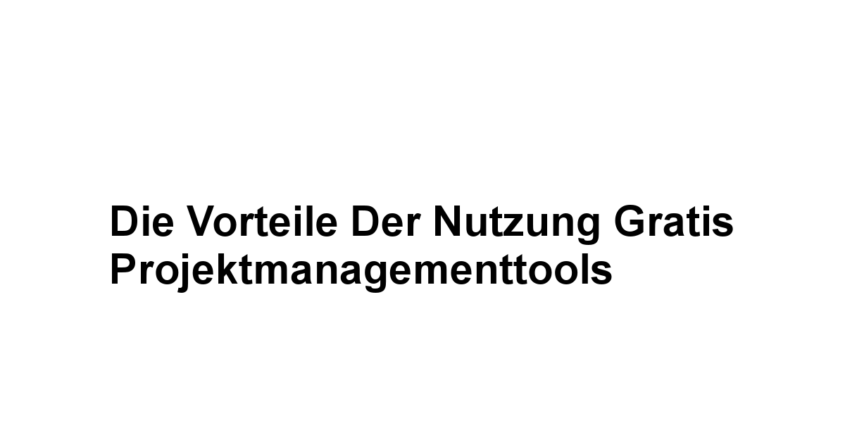 Die Vorteile der Nutzung gratis Projektmanagementtools