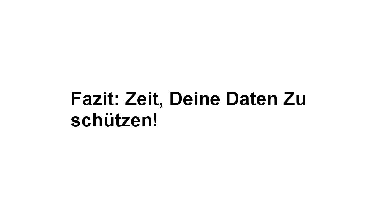 Fazit: Zeit, deine Daten zu schützen!