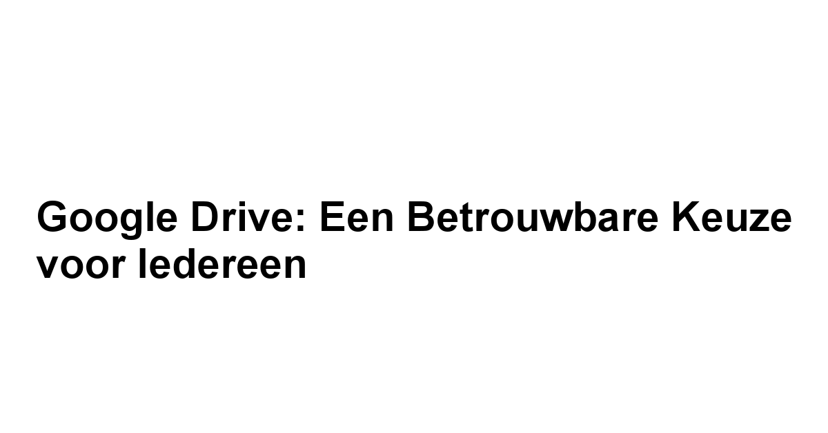 Google Drive: Een Betrouwbare Keuze voor Iedereen