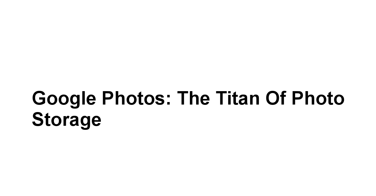 Google Photos: The Titan of Photo Storage