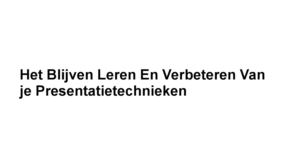 Het Blijven Leren en Verbeteren van je Presentatietechnieken