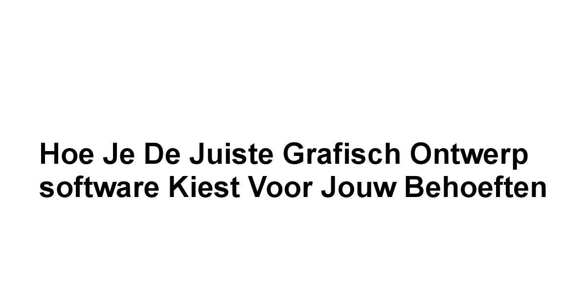 Hoe je de juiste grafisch ontwerp software kiest voor jouw behoeften