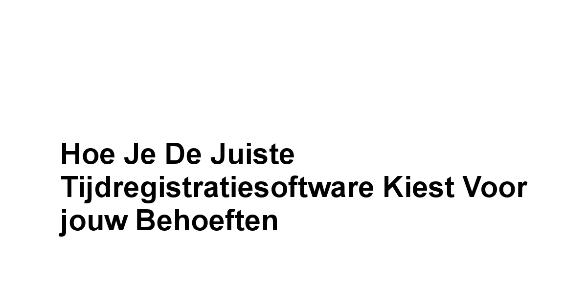 Hoe je de Juiste Tijdregistratiesoftware kiest voor jouw Behoeften