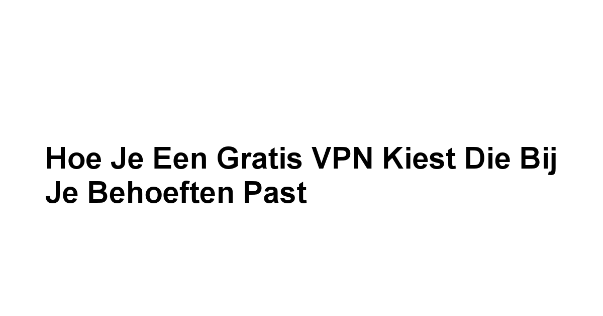 Hoe je een Gratis VPN Kiest die bij Je Behoeften Past