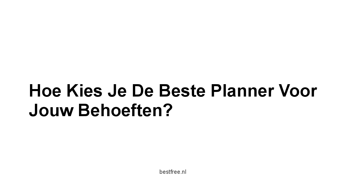 Hoe Kies je de Beste Planner voor Jouw Behoeften?