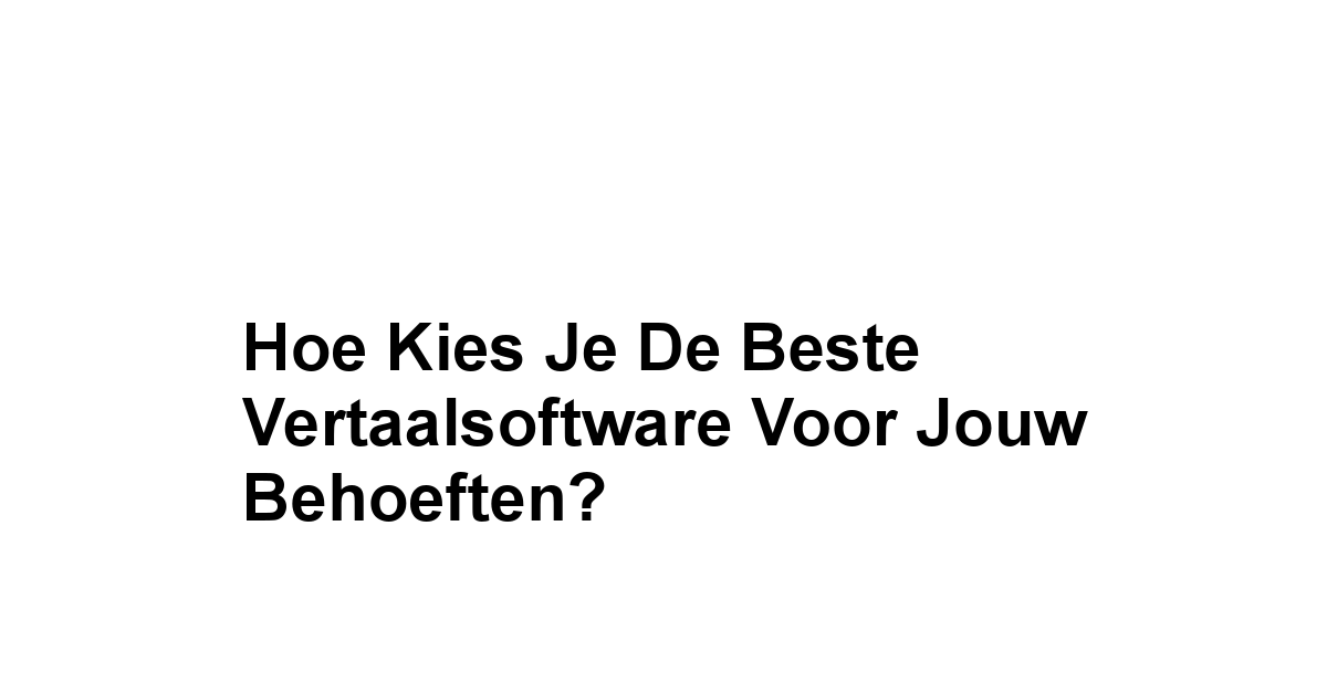 Hoe Kies je de Beste Vertaalsoftware voor Jouw Behoeften?