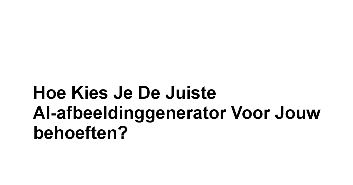 Hoe kies je de juiste AI-afbeeldinggenerator voor jouw behoeften?
