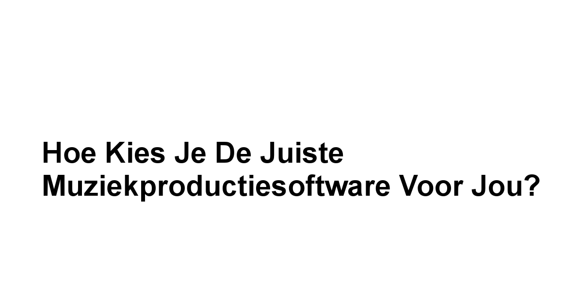 Hoe Kies Je De Juiste Muziekproductiesoftware voor Jou?