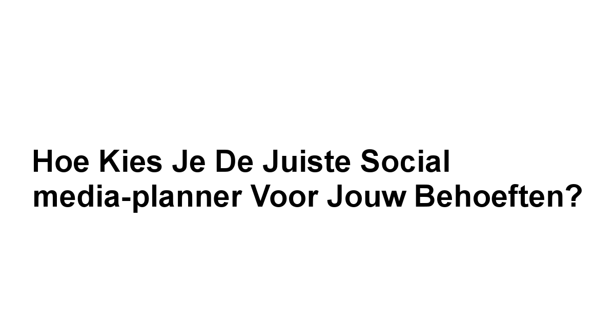 Hoe kies je de juiste social media-planner voor jouw behoeften?