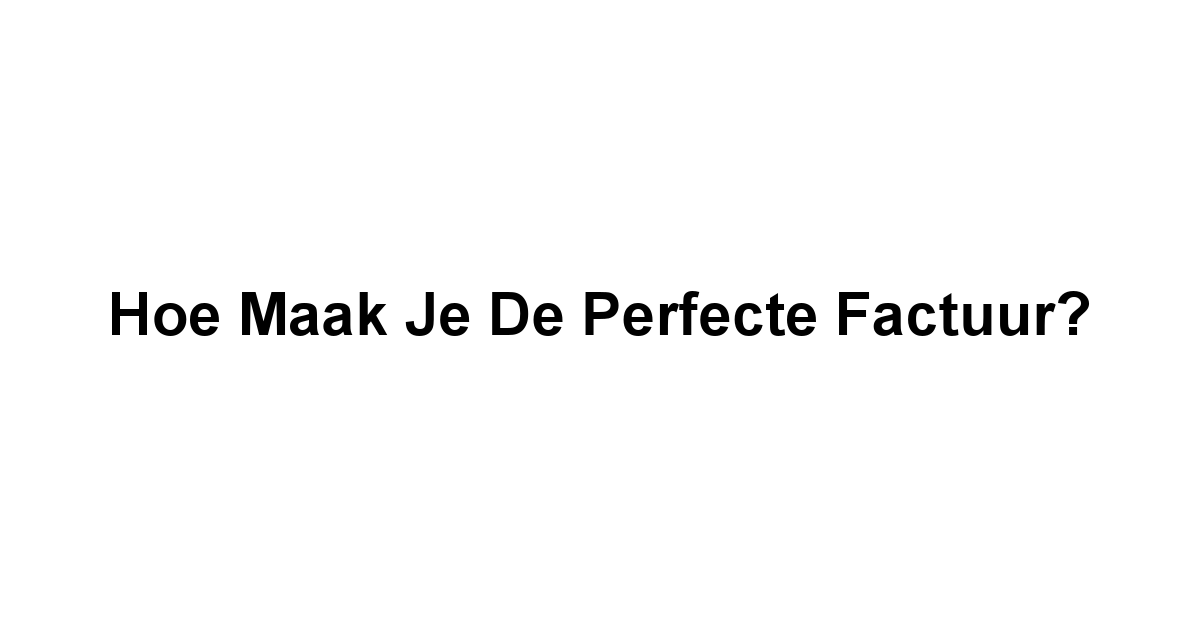 Hoe Maak je de Perfecte Factuur?