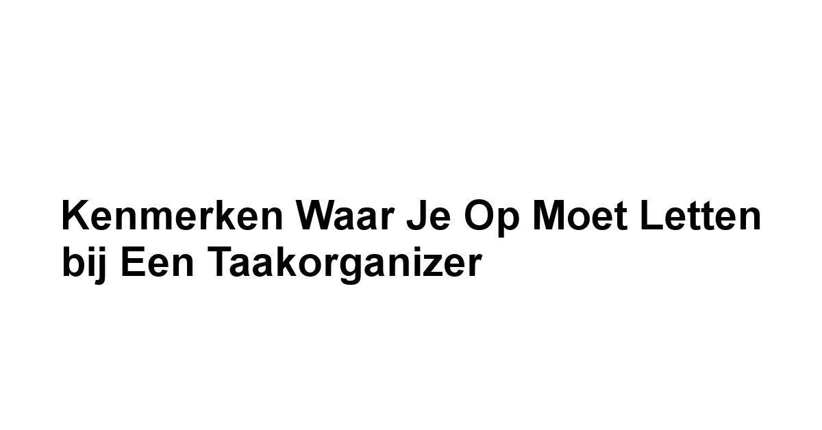 Kenmerken waar je op moet letten bij een Taakorganizer