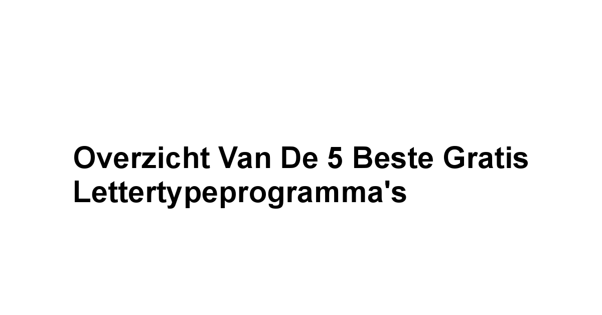 Overzicht van de 5 Beste Gratis Lettertypeprogramma's