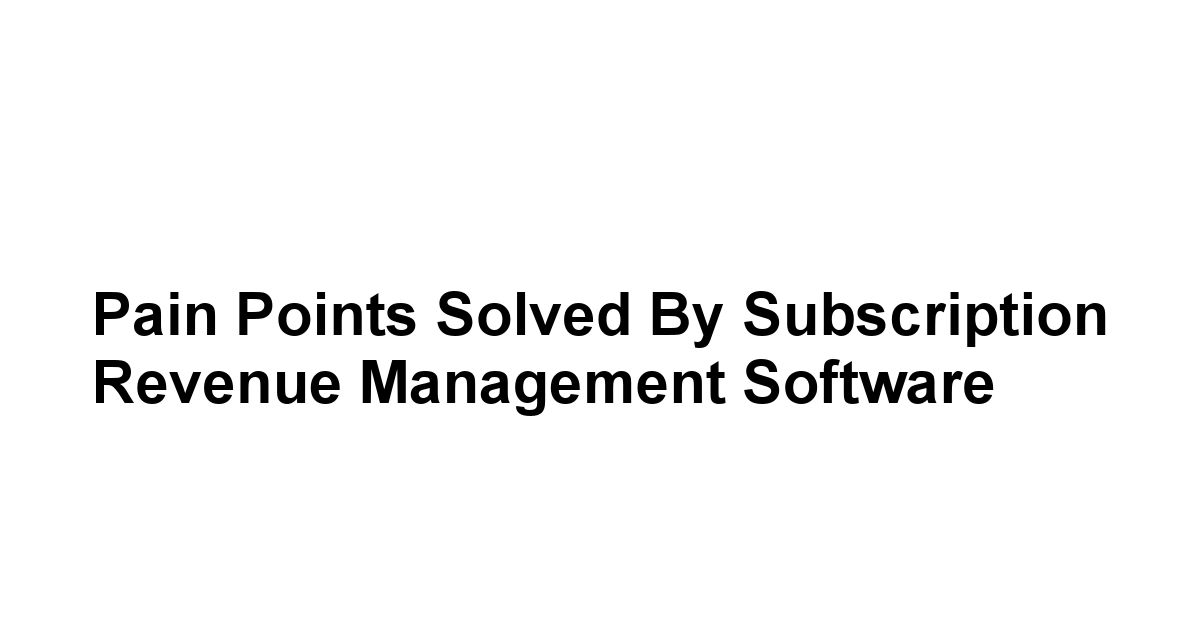 Pain Points Solved by Subscription Revenue Management Software