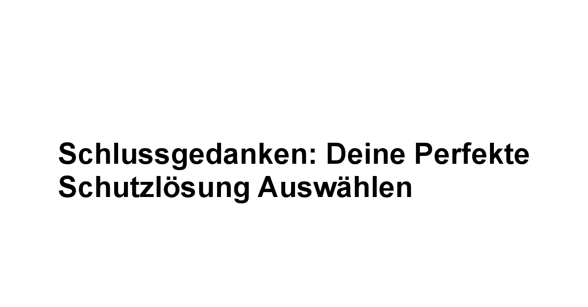 Schlussgedanken: Deine perfekte Schutzlösung auswählen