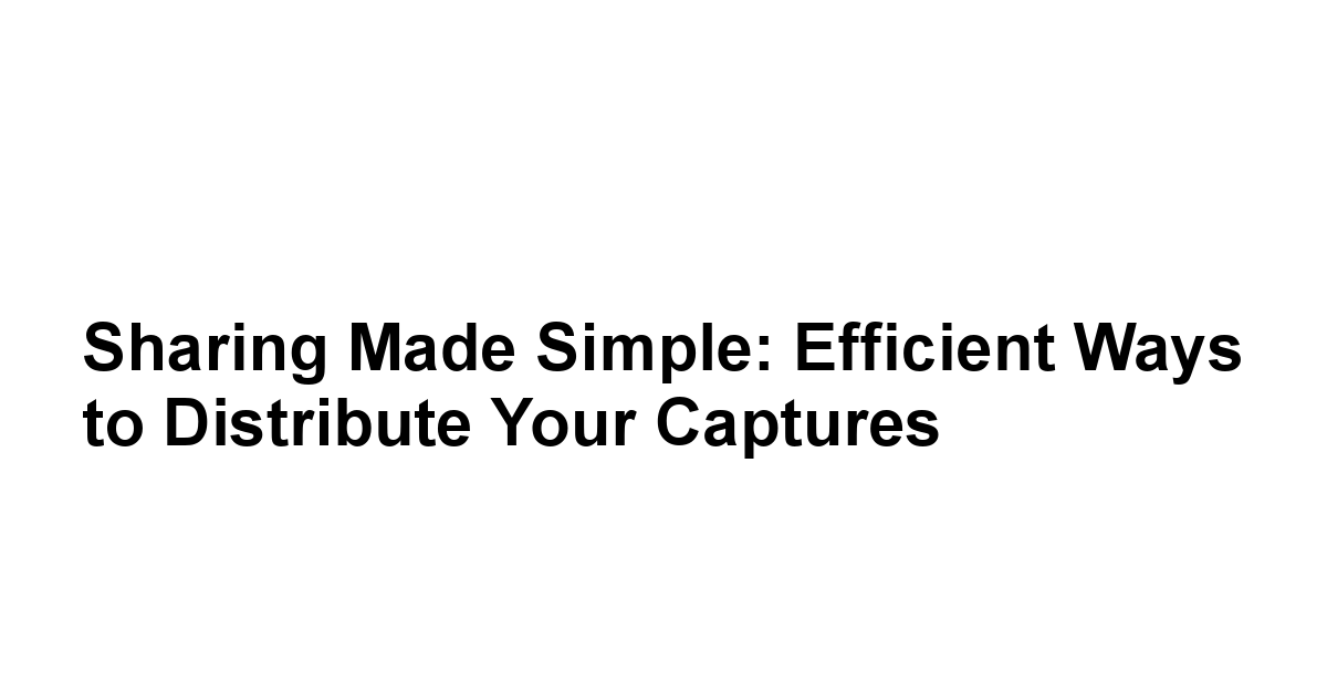 Sharing Made Simple: Efficient Ways to Distribute Your Captures