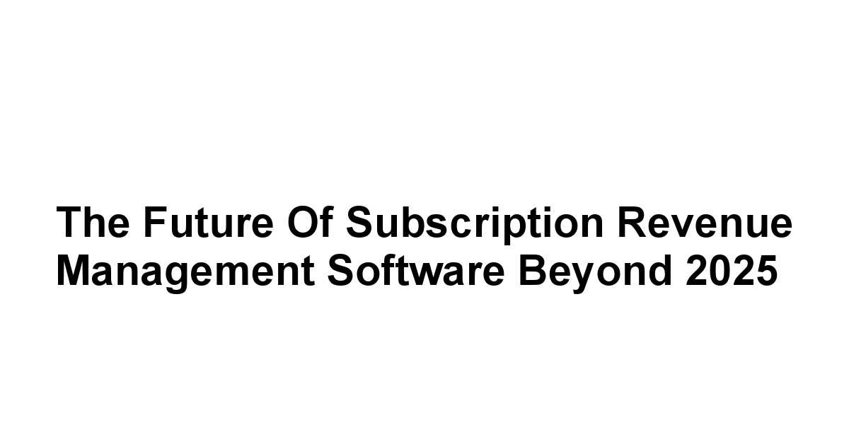 The Future of Subscription Revenue Management Software Beyond 2025