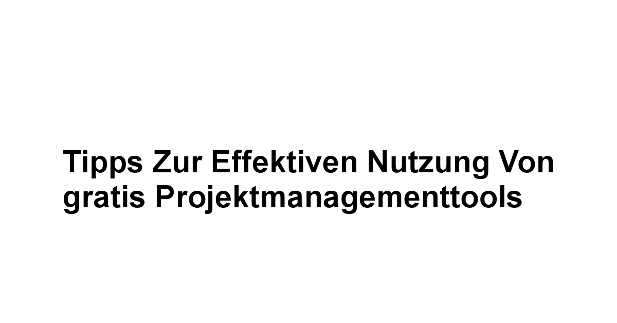 Tipps zur effektiven Nutzung von gratis Projektmanagementtools