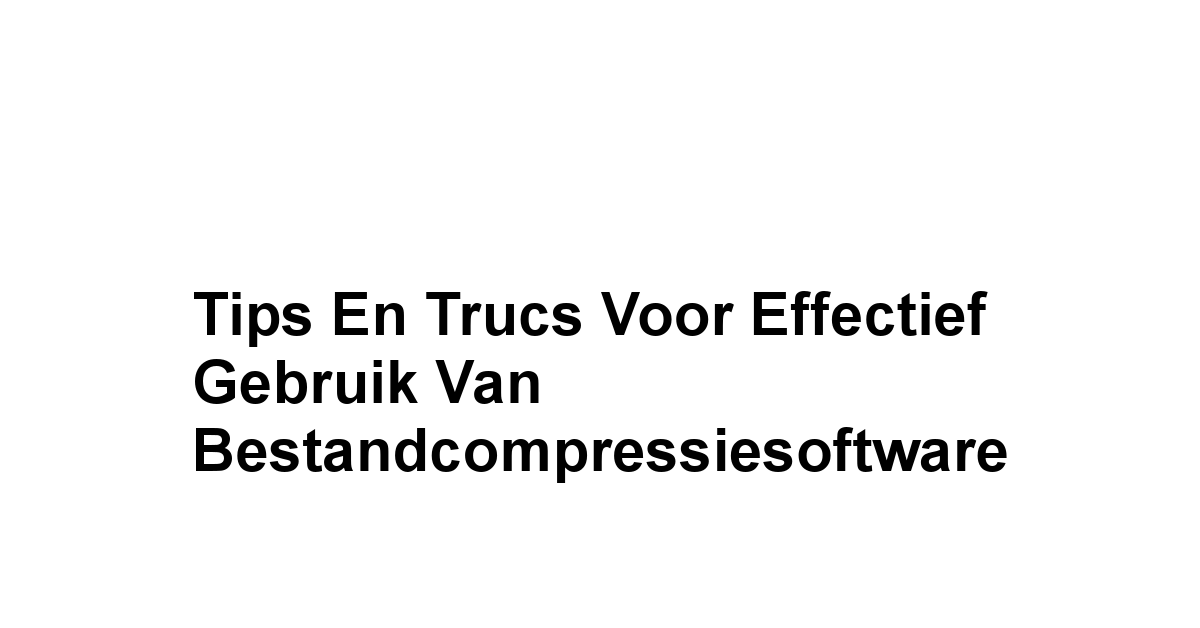 Tips en Trucs voor Effectief Gebruik van Bestandcompressiesoftware