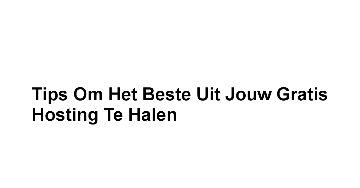 Tips om het Beste uit Jouw Gratis Hosting te Halen