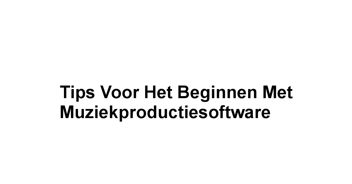 Tips Voor Het Beginnen met Muziekproductiesoftware