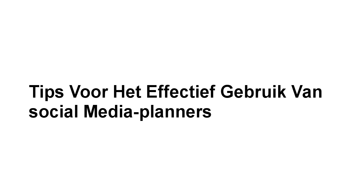 Tips voor het effectief gebruik van social media-planners