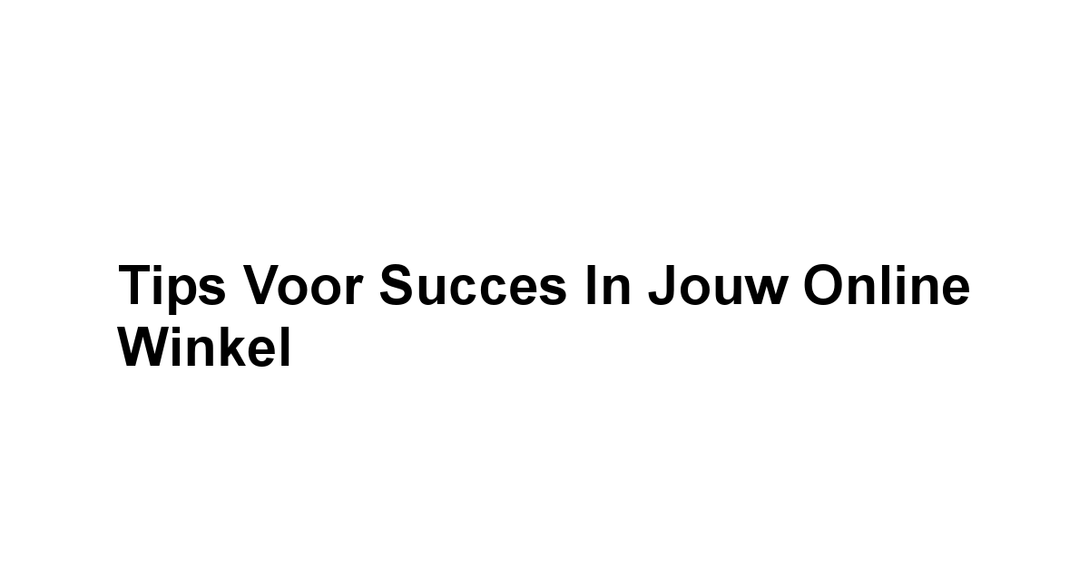 Tips voor Succes in Jouw Online Winkel