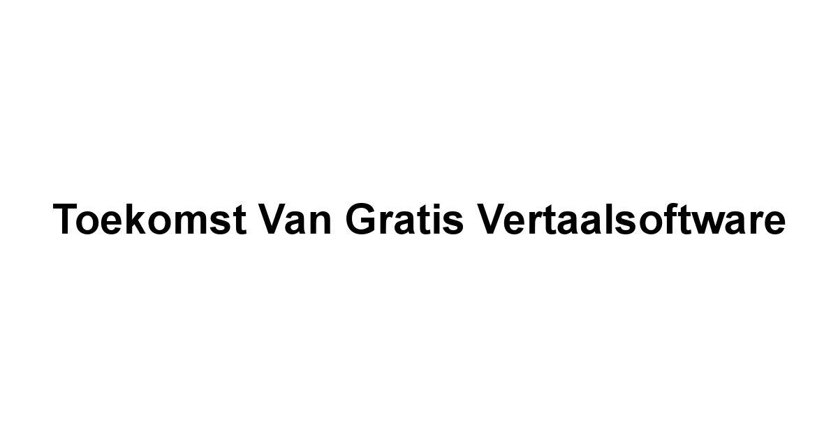 Toekomst van Gratis Vertaalsoftware