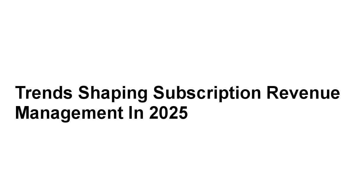 Trends Shaping Subscription Revenue Management in 2025