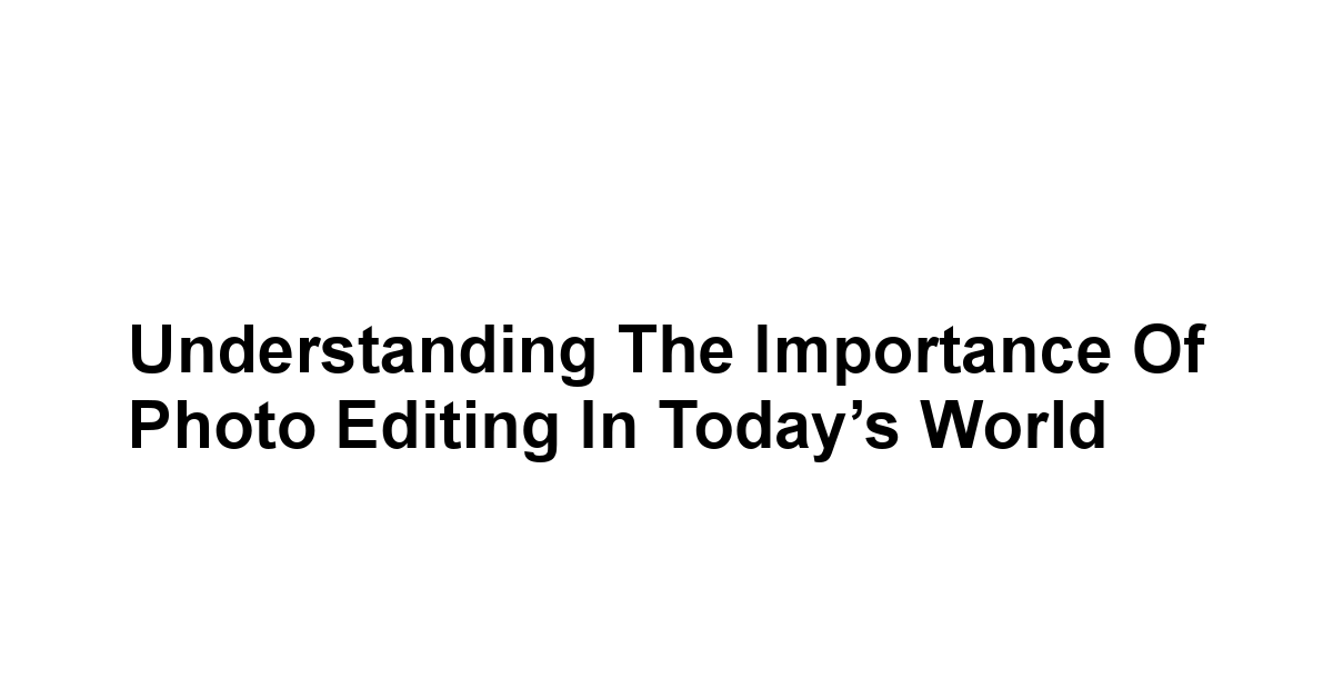 Understanding the Importance of Photo Editing in Today’s World