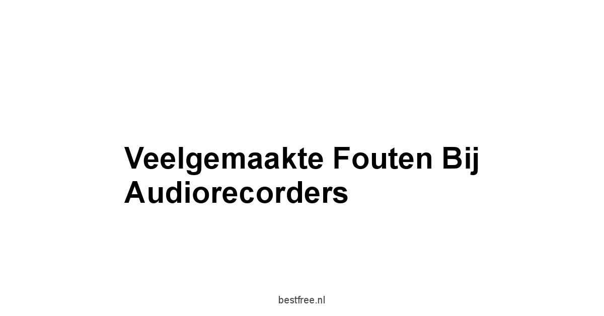 Veelgemaakte Fouten bij Audiorecorders