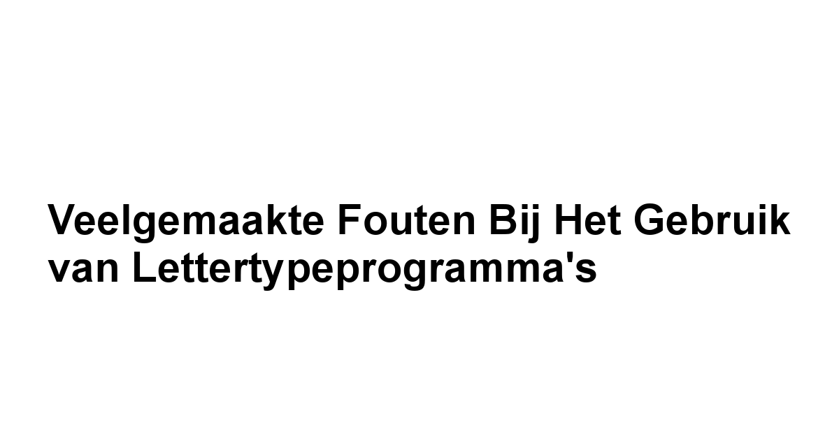 Veelgemaakte Fouten bij het Gebruik van Lettertypeprogramma's