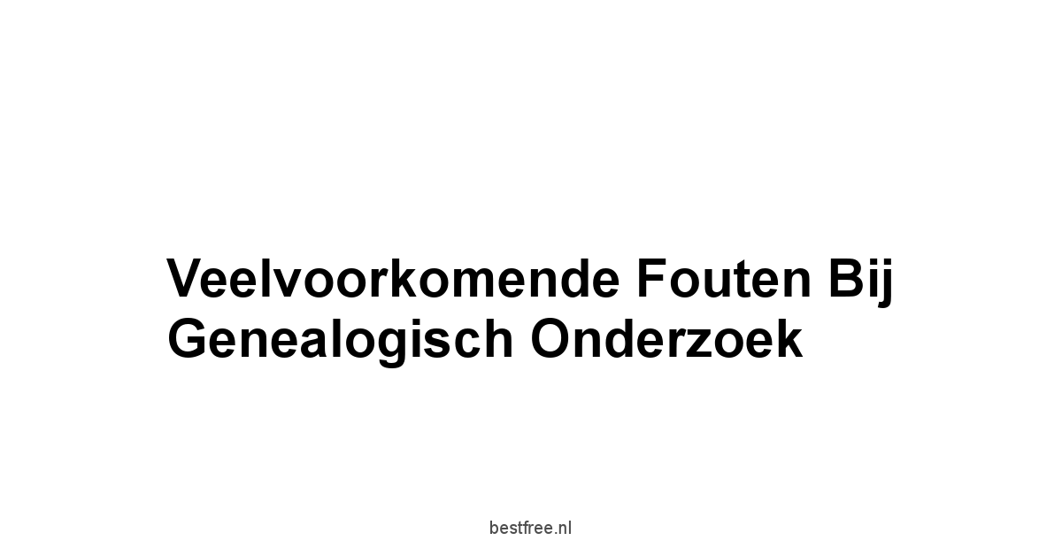 Veelvoorkomende Fouten bij Genealogisch Onderzoek