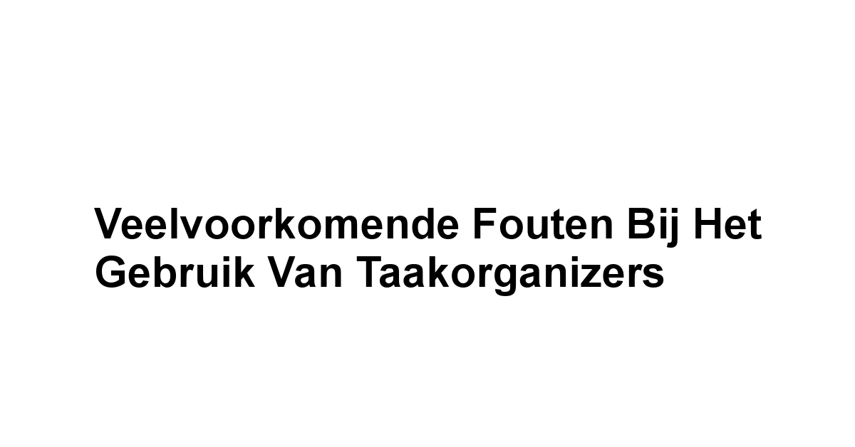 Veelvoorkomende Fouten bij het Gebruik van Taakorganizers