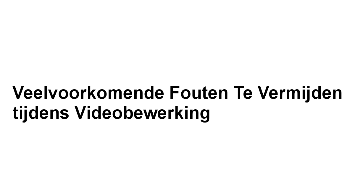 Veelvoorkomende Fouten te Vermijden tijdens Videobewerking