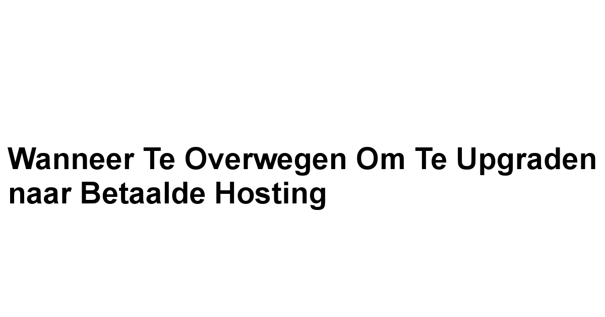 Wanneer te Overwegen om te Upgraden naar Betaalde Hosting