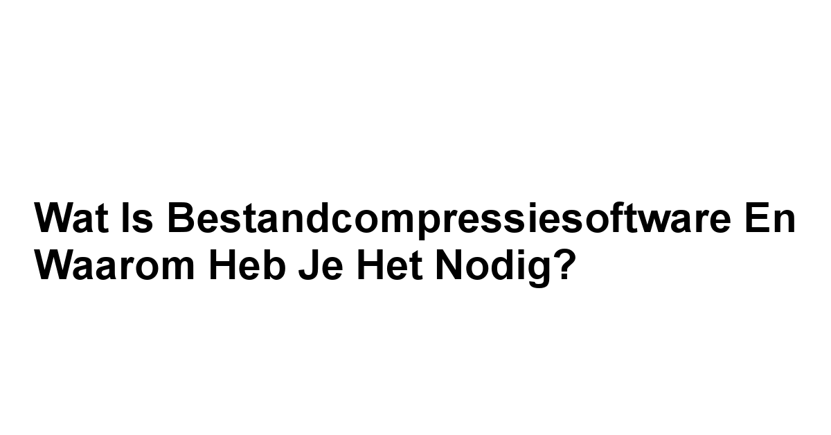 Wat is Bestandcompressiesoftware en Waarom Heb Je Het Nodig?