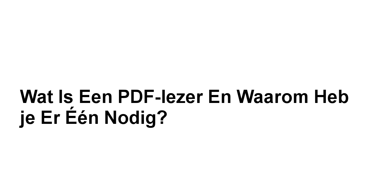 Wat is een PDF-lezer en waarom heb je er één nodig?