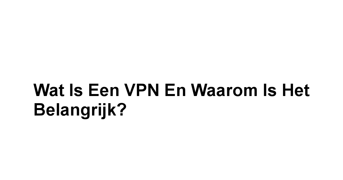 Wat is een VPN en Waarom is het Belangrijk?