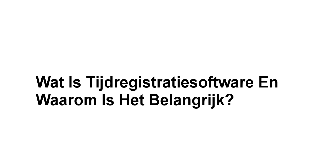 Wat is Tijdregistratiesoftware en Waarom is het Belangrijk?