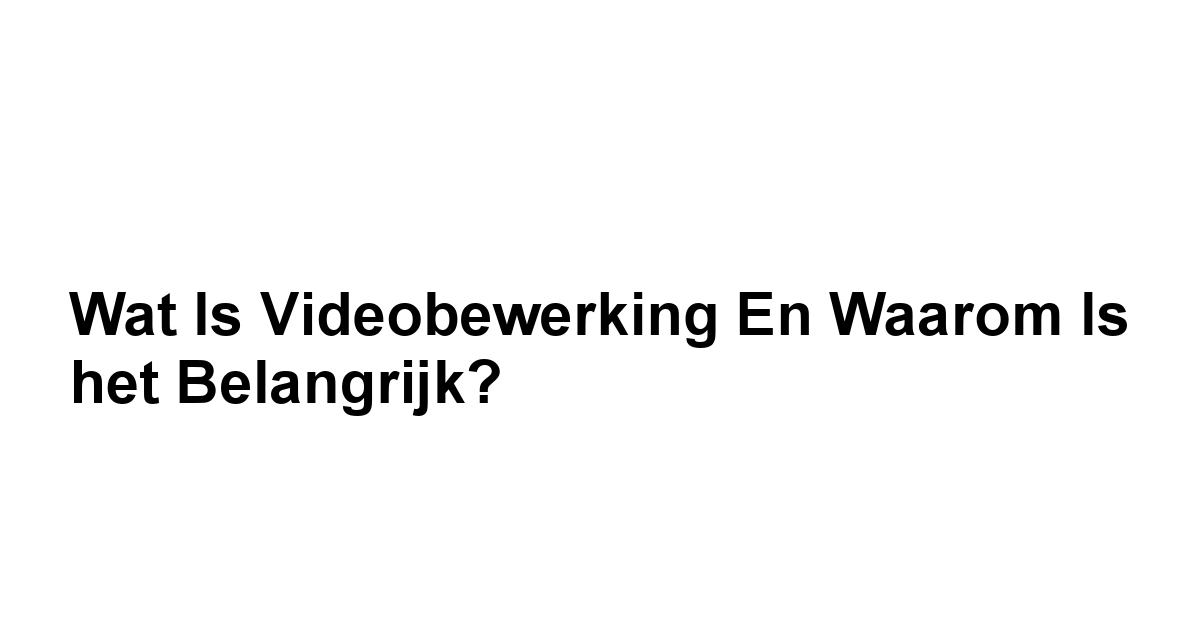 Wat is Videobewerking en Waarom is het Belangrijk?